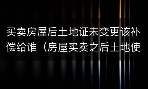 买卖房屋后土地证未变更该补偿给谁（房屋买卖之后土地使用证没有更名）