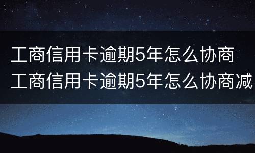 工商信用卡逾期5年怎么协商 工商信用卡逾期5年怎么协商减免