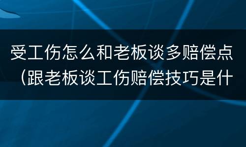 受工伤怎么和老板谈多赔偿点（跟老板谈工伤赔偿技巧是什么）