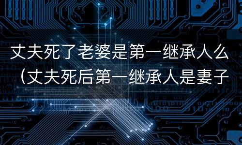 丈夫死了老婆是第一继承人么（丈夫死后第一继承人是妻子吗）