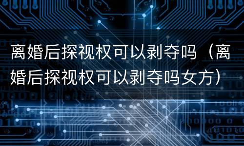 离婚后探视权可以剥夺吗（离婚后探视权可以剥夺吗女方）