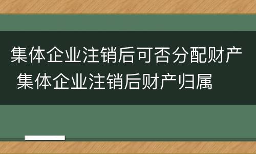 集体企业注销后可否分配财产 集体企业注销后财产归属