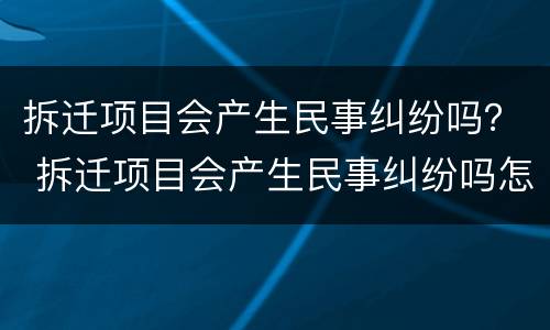 拆迁项目会产生民事纠纷吗？ 拆迁项目会产生民事纠纷吗怎么办