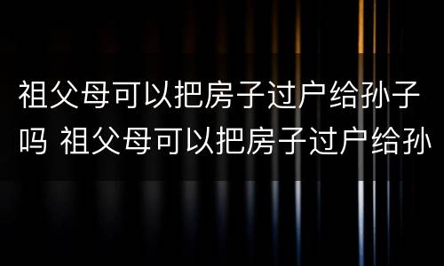 祖父母可以把房子过户给孙子吗 祖父母可以把房子过户给孙子吗