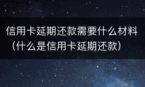 信用卡延期还款需要什么材料（什么是信用卡延期还款）