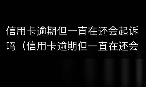 信用卡逾期但一直在还会起诉吗（信用卡逾期但一直在还会起诉吗怎么办）