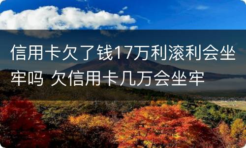 信用卡欠了钱17万利滚利会坐牢吗 欠信用卡几万会坐牢