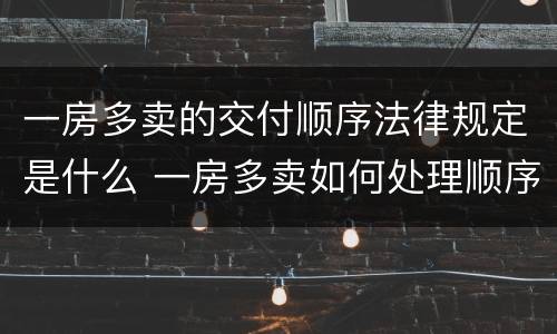 一房多卖的交付顺序法律规定是什么 一房多卖如何处理顺序的法律规定