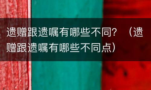 遗赠跟遗嘱有哪些不同？（遗赠跟遗嘱有哪些不同点）