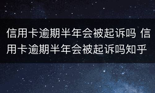 信用卡逾期半年会被起诉吗 信用卡逾期半年会被起诉吗知乎