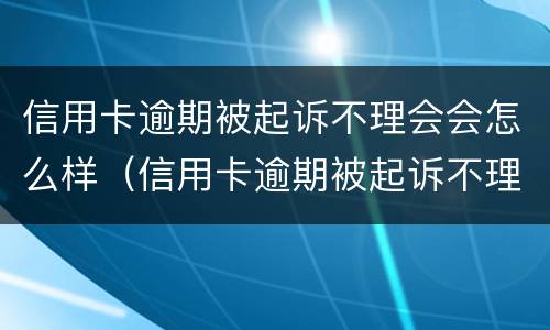 信用卡逾期被起诉不理会会怎么样（信用卡逾期被起诉不理会会怎么样吗）