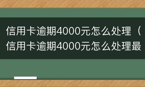 信用卡逾期4000元怎么处理（信用卡逾期4000元怎么处理最好）