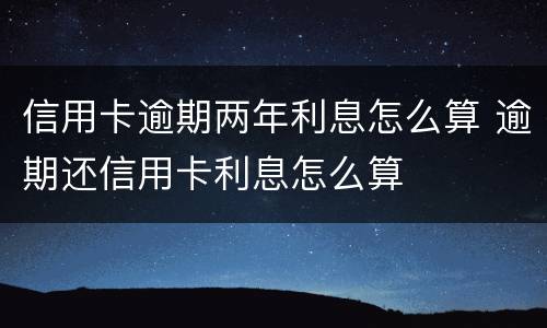 信用卡逾期两年利息怎么算 逾期还信用卡利息怎么算