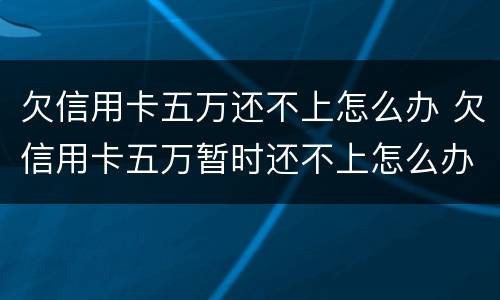 欠信用卡五万还不上怎么办 欠信用卡五万暂时还不上怎么办