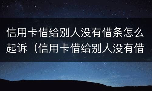 信用卡借给别人没有借条怎么起诉（信用卡借给别人没有借条怎么起诉我）