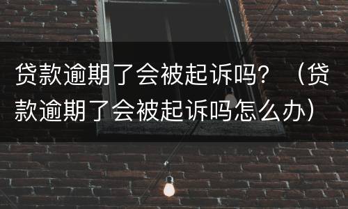 贷款逾期了会被起诉吗？（贷款逾期了会被起诉吗怎么办）