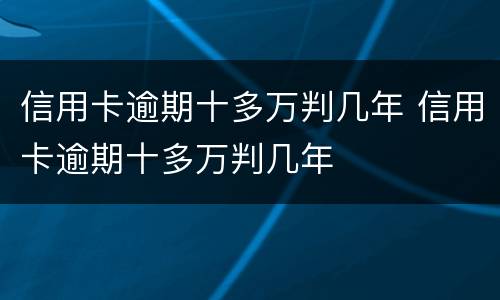 信用卡逾期十多万判几年 信用卡逾期十多万判几年