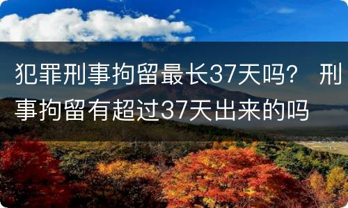 犯罪刑事拘留最长37天吗？ 刑事拘留有超过37天出来的吗