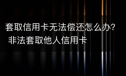 套取信用卡无法偿还怎么办？ 非法套取他人信用卡