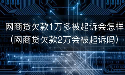 网商贷欠款1万多被起诉会怎样（网商贷欠款2万会被起诉吗）