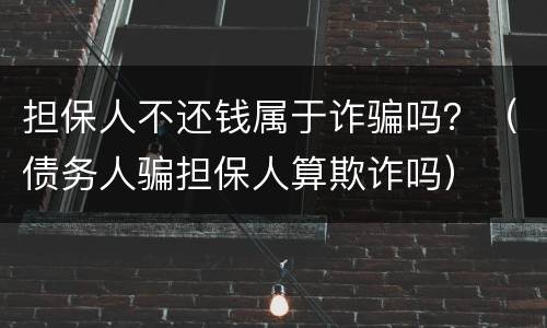 担保人不还钱属于诈骗吗？（债务人骗担保人算欺诈吗）