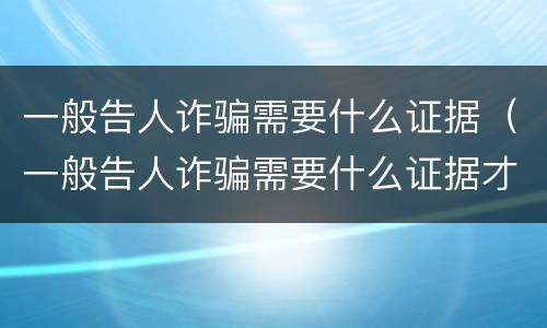 一般告人诈骗需要什么证据（一般告人诈骗需要什么证据才能立案）