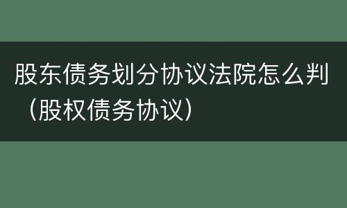 股东债务划分协议法院怎么判（股权债务协议）