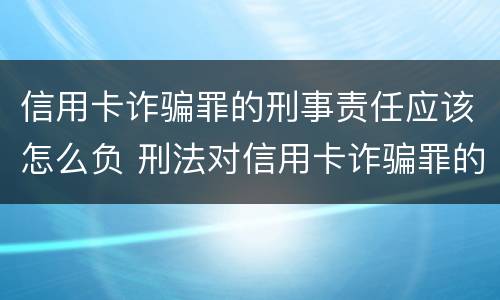 信用卡诈骗罪的刑事责任应该怎么负 刑法对信用卡诈骗罪的规定