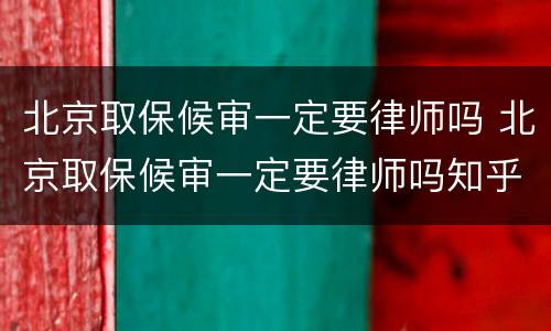 北京取保候审一定要律师吗 北京取保候审一定要律师吗知乎