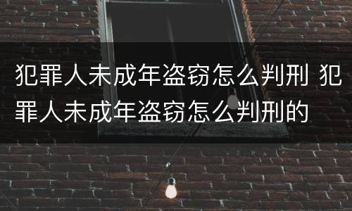 犯罪人未成年盗窃怎么判刑 犯罪人未成年盗窃怎么判刑的