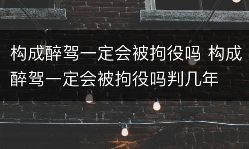 构成醉驾一定会被拘役吗 构成醉驾一定会被拘役吗判几年