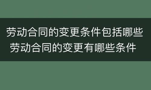劳动合同的变更条件包括哪些 劳动合同的变更有哪些条件