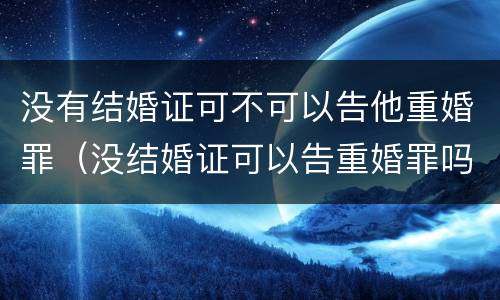 没有结婚证可不可以告他重婚罪（没结婚证可以告重婚罪吗）