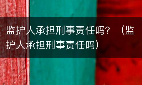 监护人承担刑事责任吗？（监护人承担刑事责任吗）