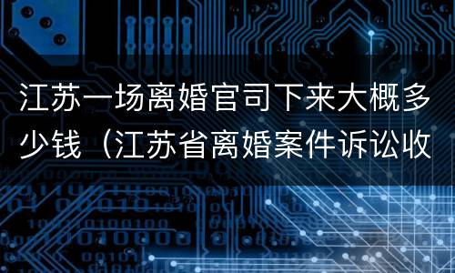 江苏一场离婚官司下来大概多少钱（江苏省离婚案件诉讼收费标准）