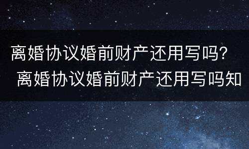 离婚协议婚前财产还用写吗？ 离婚协议婚前财产还用写吗知乎