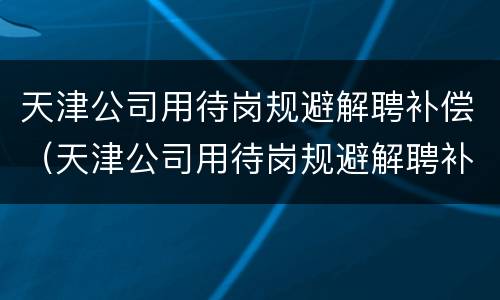 天津公司用待岗规避解聘补偿（天津公司用待岗规避解聘补偿金吗）