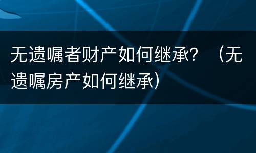 无遗嘱者财产如何继承？（无遗嘱房产如何继承）