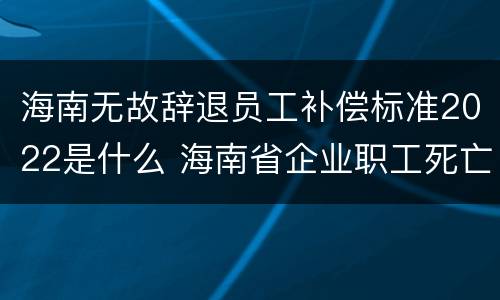 海南无故辞退员工补偿标准2022是什么 海南省企业职工死亡抚恤待遇规定