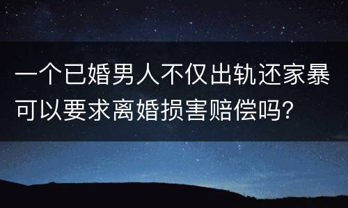一个已婚男人不仅出轨还家暴可以要求离婚损害赔偿吗？