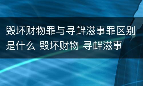 毁坏财物罪与寻衅滋事罪区别是什么 毁坏财物 寻衅滋事