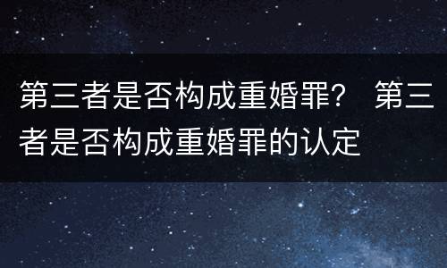 第三者是否构成重婚罪？ 第三者是否构成重婚罪的认定