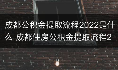 成都公积金提取流程2022是什么 成都住房公积金提取流程2021