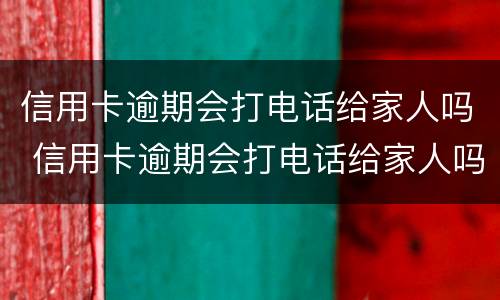 信用卡逾期会打电话给家人吗 信用卡逾期会打电话给家人吗知乎