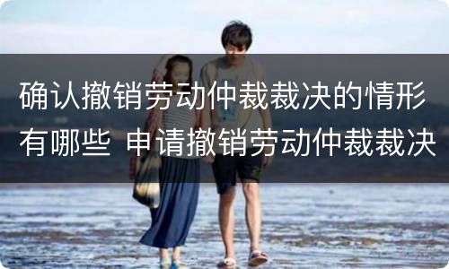 确认撤销劳动仲裁裁决的情形有哪些 申请撤销劳动仲裁裁决属于什么案由