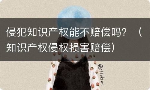 侵犯知识产权能不赔偿吗？（知识产权侵权损害赔偿）