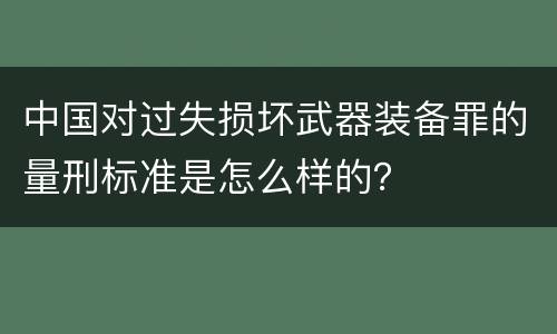 中国对过失损坏武器装备罪的量刑标准是怎么样的？