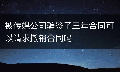 被传媒公司骗签了三年合同可以请求撤销合同吗