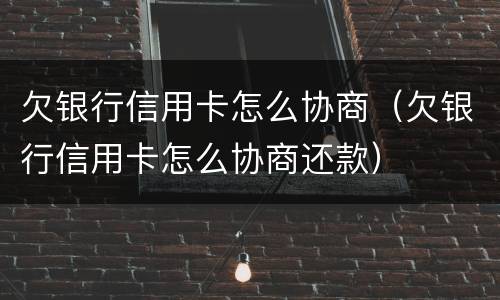欠银行信用卡怎么协商（欠银行信用卡怎么协商还款）