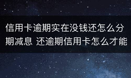 信用卡逾期实在没钱还怎么分期减息 还逾期信用卡怎么才能不还利息